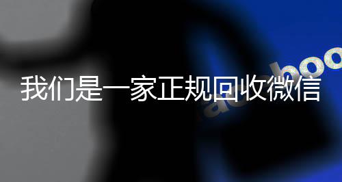 我们是一家正规回收微信号的平台(回收微信号平台哪些)